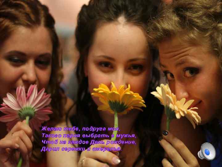Желаю тебе, подруга моя, Такого парня выбрать в мужья, Чтоб на каждое День рождение,