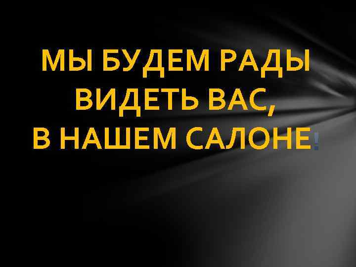 МЫ БУДЕМ РАДЫ ВИДЕТЬ ВАС, В НАШЕМ САЛОНЕ 