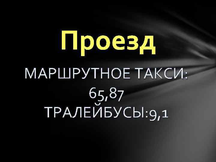 Проезд МАРШРУТНОЕ ТАКСИ: 65, 87 ТРАЛЕЙБУСЫ: 9, 1 