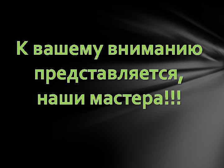 К вашему вниманию представляется, наши мастера!!! 