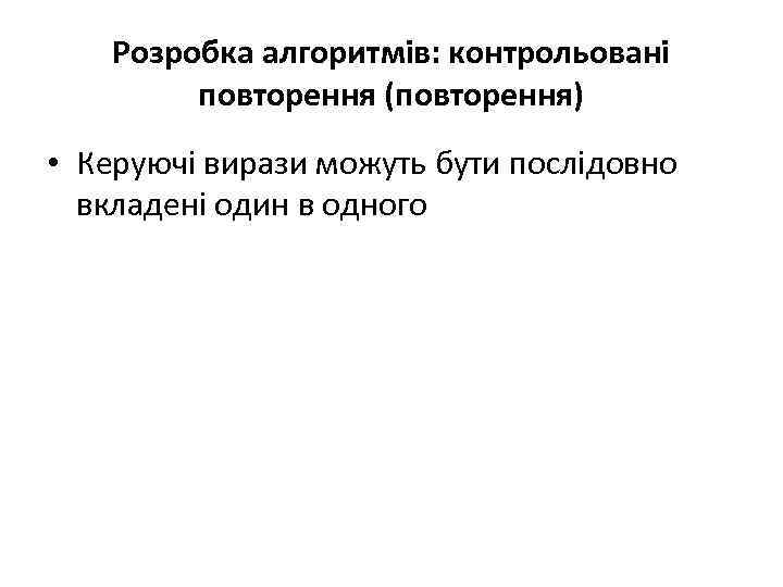 Розробка алгоритмів: контрольовані повторення (повторення) • Керуючі вирази можуть бути послідовно вкладені один в