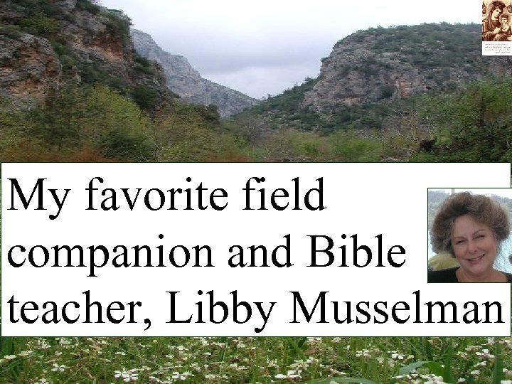 My favorite field companion and Bible teacher, Libby Musselman 
