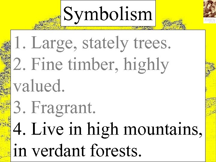 Symbolism 1. Large, stately trees. 2. Fine timber, highly valued. 3. Fragrant. 4. Live