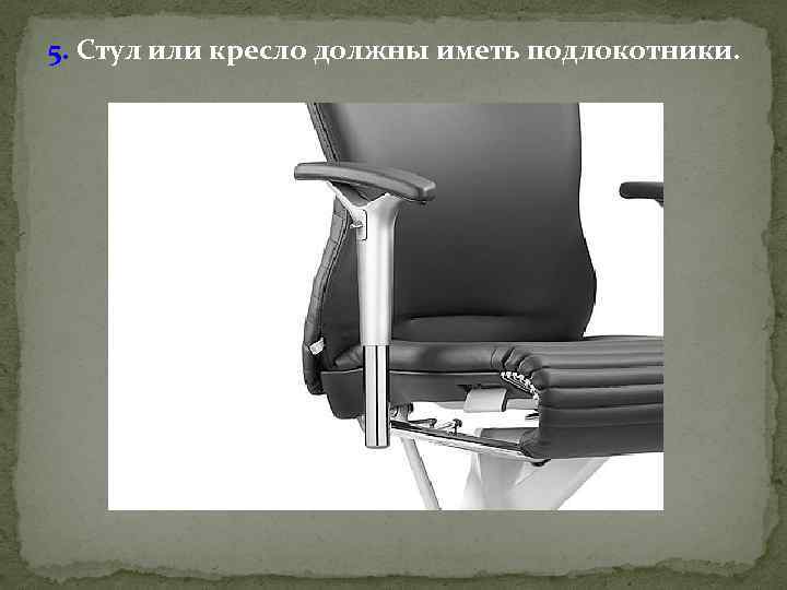 5. Стул или кресло должны иметь подлокотники. 
