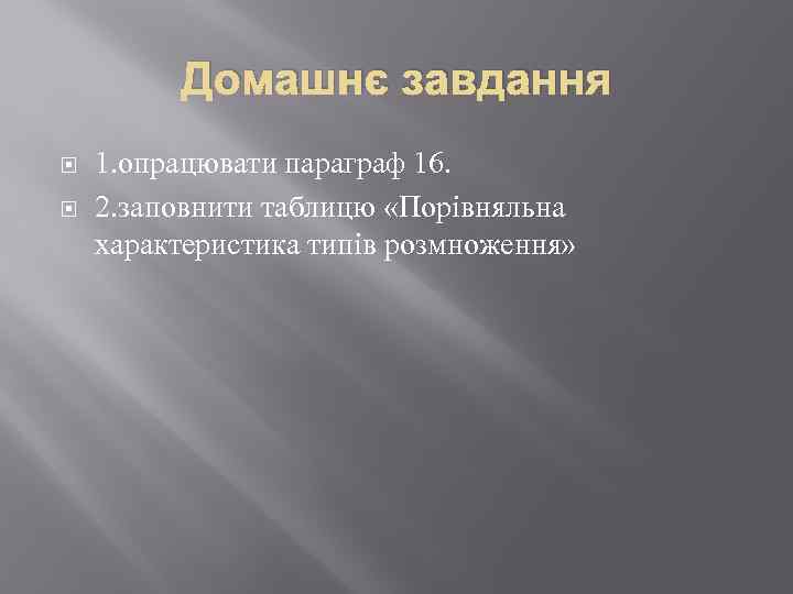 Домашнє завдання 1. опрацювати параграф 16. 2. заповнити таблицю «Порівняльна характеристика типів розмноження» 