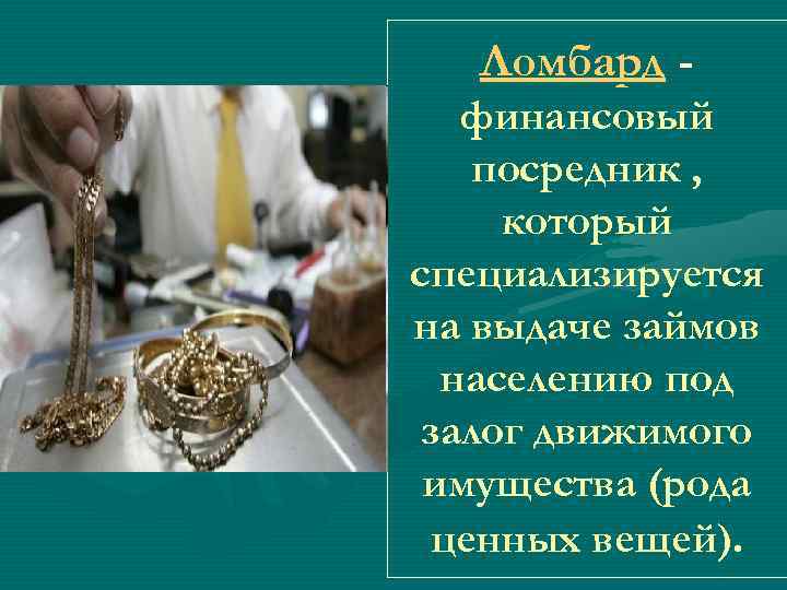 Ломбард финансовый посредник , который специализируется на выдаче займов населению под залог движимого имущества