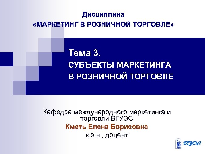 Дисциплина «МАРКЕТИНГ В РОЗНИЧНОЙ ТОРГОВЛЕ» Тема 3. СУБЪЕКТЫ МАРКЕТИНГА В РОЗНИЧНОЙ ТОРГОВЛЕ Кафедра международного