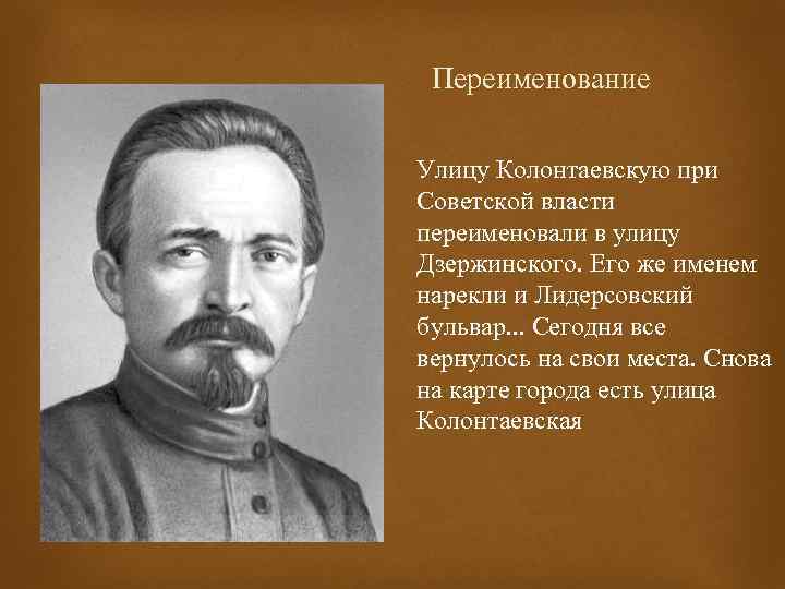 Переименование Улицу Колонтаевскую при Советской власти переименовали в улицу Дзержинского. Его же именем нарекли