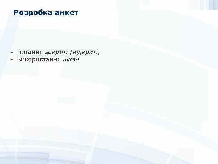 Розробка анкет - питання закриті /відкриті, - використання шкал 