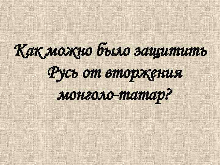 Как можно было защитить Русь от вторжения монголо-татар? 