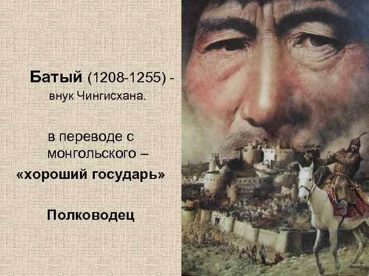 Батый (1208 -1255) внук Чингисхана. в переводе с монгольского – «хороший государь» Полководец 