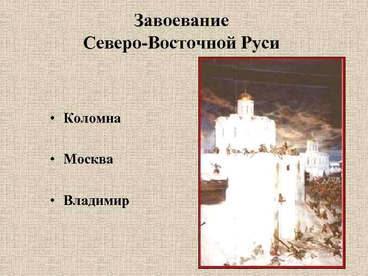 Завоевание Северо-Восточной Руси • Коломна • Москва • Владимир 