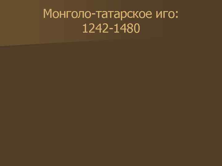 Монголо-татарское иго: 1242 -1480 