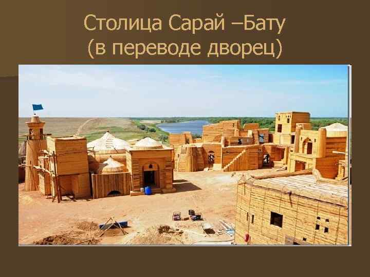 Столица Сарай –Бату (в переводе дворец) 