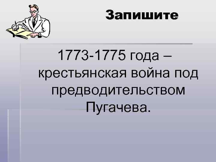 дату: Запишите 1773 -1775 года – крестьянская война под предводительством Пугачева. 