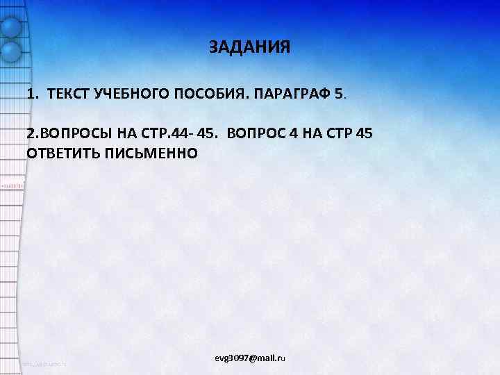ЗАДАНИЯ 1. ТЕКСТ УЧЕБНОГО ПОСОБИЯ. ПАРАГРАФ 5. 2. ВОПРОСЫ НА СТР. 44 - 45.