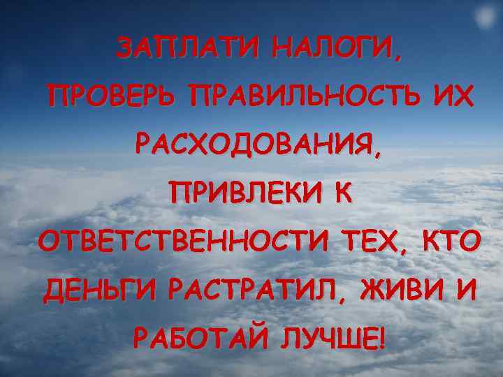 ЗАПЛАТИ НАЛОГИ, ПРОВЕРЬ ПРАВИЛЬНОСТЬ ИХ РАСХОДОВАНИЯ, ПРИВЛЕКИ К ОТВЕТСТВЕННОСТИ ТЕХ, КТО ДЕНЬГИ РАСТРАТИЛ, ЖИВИ