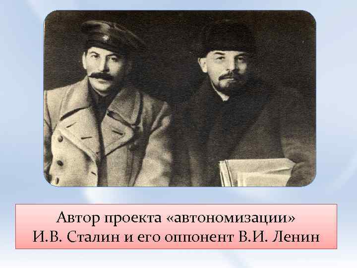 Автор проекта «автономизации» И. В. Сталин и его оппонент В. И. Ленин 