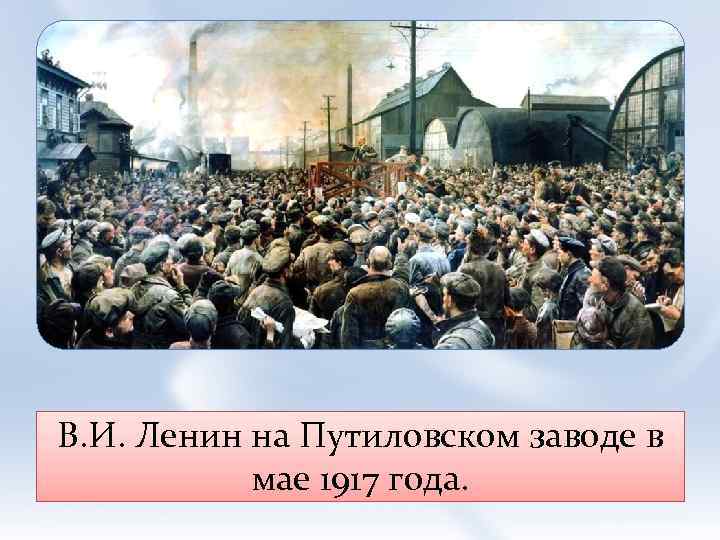 В. И. Ленин на Путиловском заводе в мае 1917 года. 