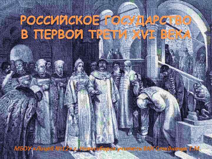 РОССИЙСКОЕ ГОСУДАРСТВО В ПЕРВОЙ ТРЕТИ XVI ВЕКА МБОУ «Лицей № 12» г. Новосибирск учитель