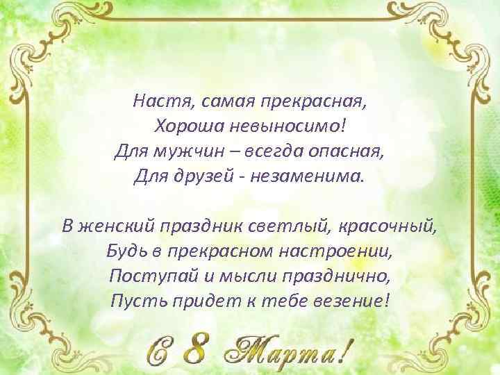 Настя, самая прекрасная, Хороша невыносимо! Для мужчин – всегда опасная, Для друзей - незаменима.