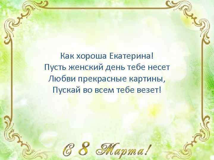 Как хороша Екатерина! Пусть женский день тебе несет Любви прекрасные картины, Пускай во всем