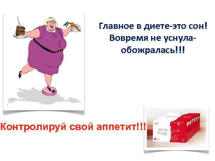 Главное в диете-это сон! Вовремя не уснулаобожралась!!! Контролируй свой аппетит!!! 