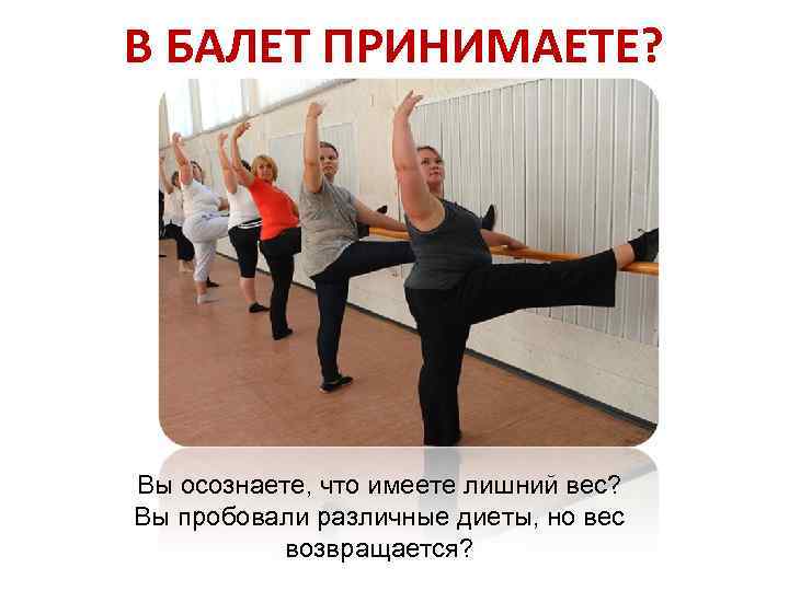 В БАЛЕТ ПРИНИМАЕТЕ? Вы осознаете, что имеете лишний вес? Вы пробовали различные диеты, но