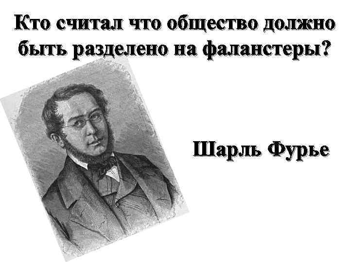 Кто считал что общество должно быть разделено на фаланстеры? Шарль Фурье 