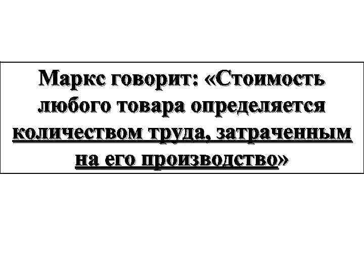 Маркс говорит: «Стоимость любого товара определяется количеством труда, затраченным на его производство» 