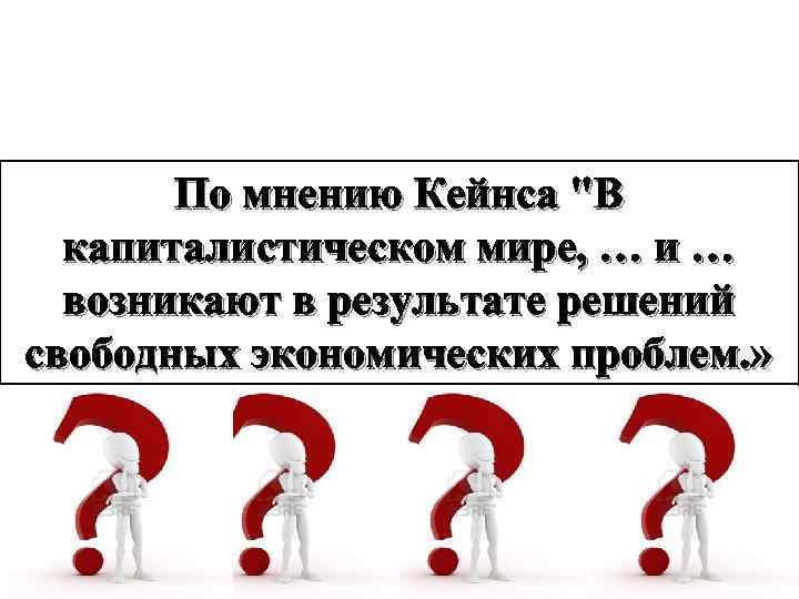 По мнению Кейнса "В капиталистическом мире, … и … возникают в результате решений свободных