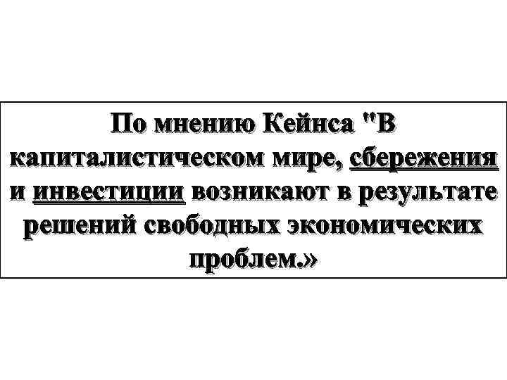 По мнению Кейнса "В капиталистическом мире, сбережения и инвестиции возникают в результате решений свободных