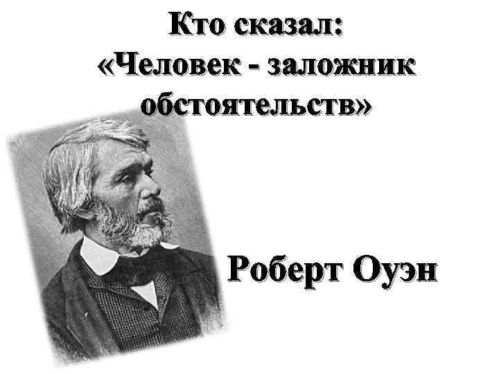 Кто сказал: «Человек - заложник обстоятельств» Роберт Оуэн 