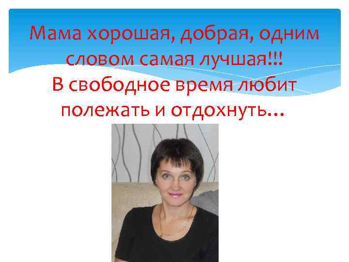 Мама хорошая, добрая, одним словом самая лучшая!!! В свободное время любит полежать и отдохнуть…