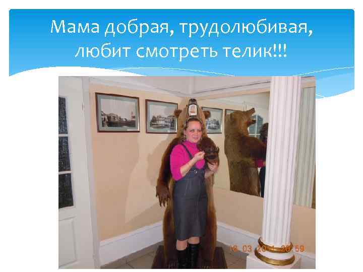 Мама добрая, трудолюбивая, любит смотреть телик!!! 