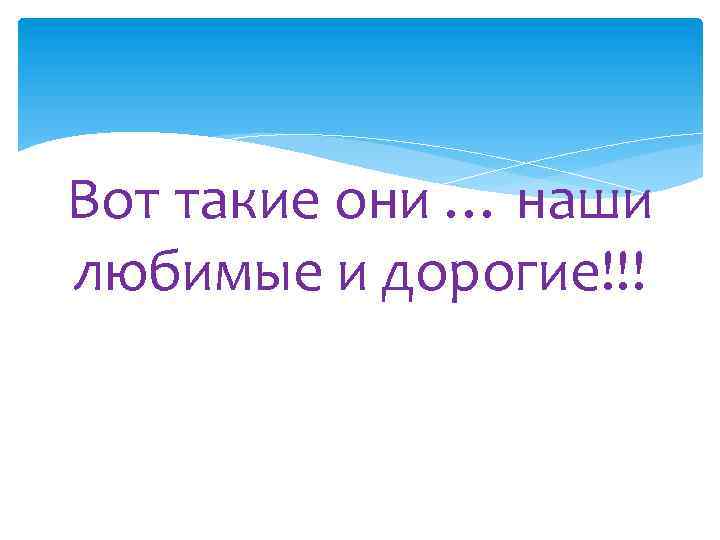 Вот такие они … наши любимые и дорогие!!! 