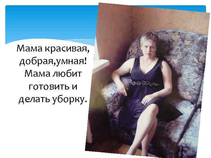 Мама красивая, добрая, умная! Мама любит готовить и делать уборку. 