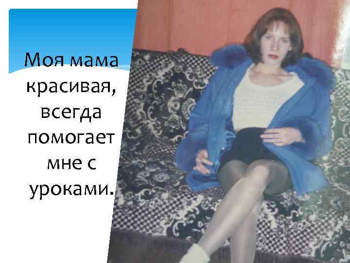 Моя мама красивая, всегда помогает мне с уроками. 