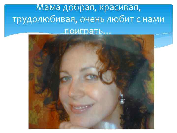 Мама добрая, красивая, трудолюбивая, очень любит с нами поиграть… 