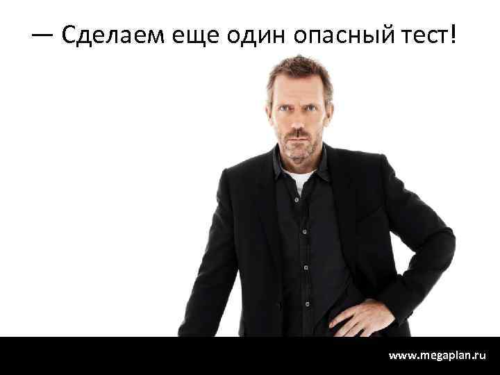 — Сделаем еще один опасный тест! www. megaplan. ru 