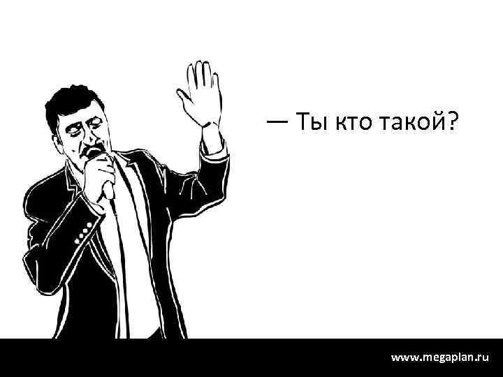 — Ты кто такой? www. megaplan. ru 