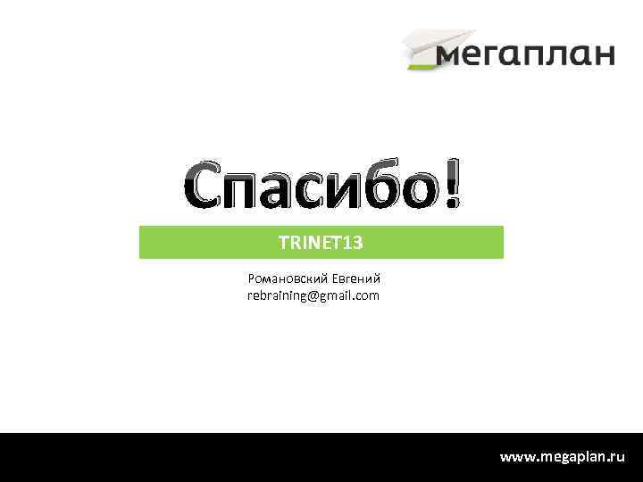 Спасибо! TRINET 13 Романовский Евгений rebraining@gmail. com www. megaplan. ru 