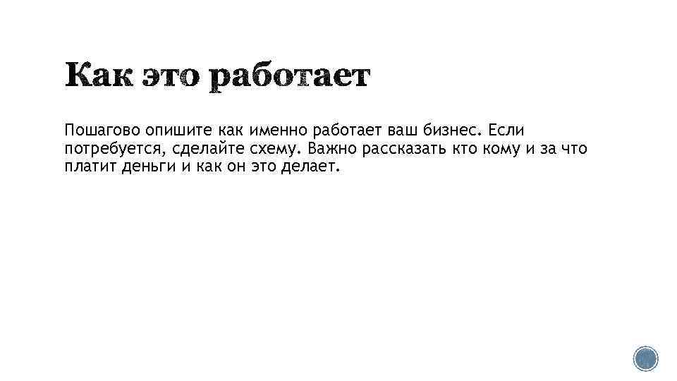 Пошагово опишите как именно работает ваш бизнес. Если потребуется, сделайте схему. Важно рассказать кто