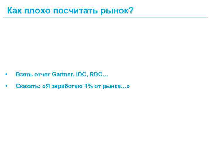 Как плохо посчитать рынок? • Взять отчет Gartner, IDC, RBC… • Сказать: «Я заработаю