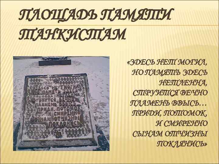 ПЛОЩАДЬ ПАМЯТИ ТАНКИСТАМ «ЗДЕСЬ НЕТ МОГИЛ, НО ПАМЯТЬ ЗДЕСЬ НЕТЛЕННА, СТРУИТСЯ ВЕЧНО ПЛАМЕНЬ ВВЫСЬ…