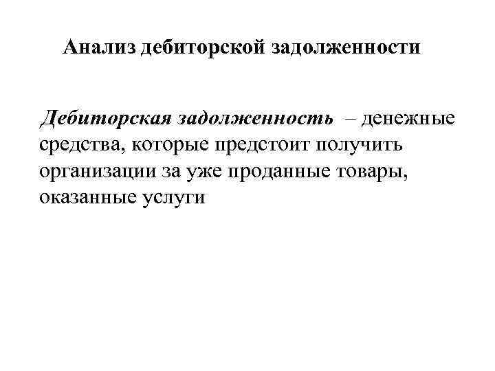 Анализ дебиторской задолженности Дебиторская задолженность – денежные средства, которые предстоит получить организации за уже