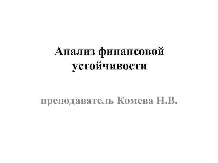 Анализ финансовой устойчивости преподаватель Комева Н. В. 