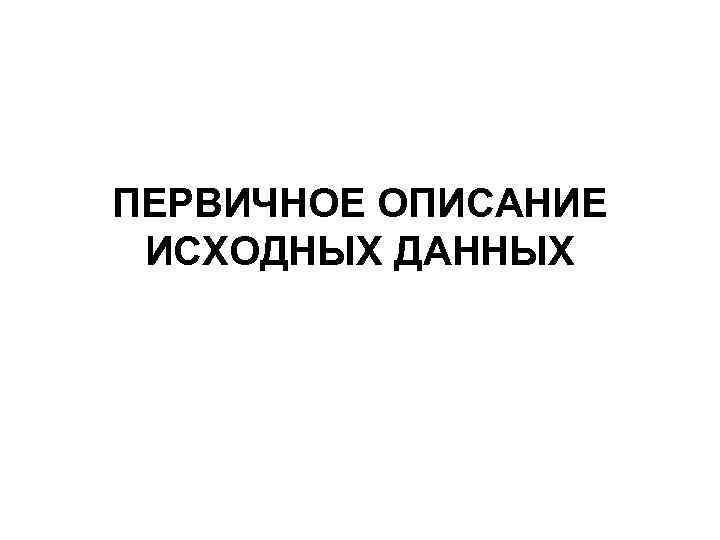 ПЕРВИЧНОЕ ОПИСАНИЕ ИСХОДНЫХ ДАННЫХ 