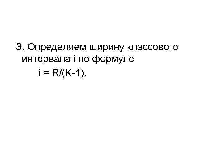 3. Определяем ширину классового интервала i по формуле i = R/(K-1). 