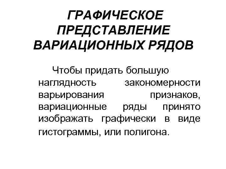 ГРАФИЧЕСКОЕ ПРЕДСТАВЛЕНИЕ ВАРИАЦИОННЫХ РЯДОВ Чтобы придать большую наглядность закономерности варьирования признаков, вариационные ряды принято